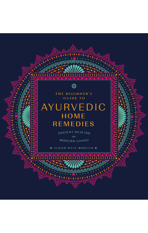 Beginner's Guide to Ayurvedic Home Remedies, The: Ancient Healing for Modern Life - Susan Weis-Bohlen
