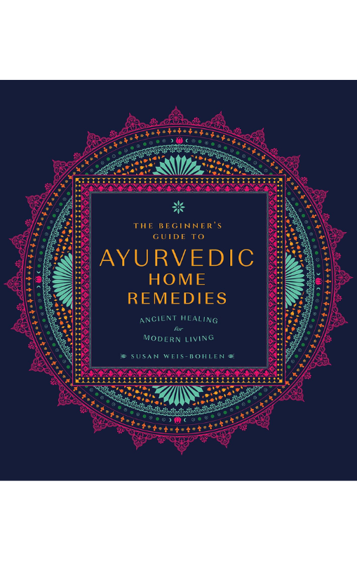 Beginner&#39;s Guide to Ayurvedic Home Remedies, The: Ancient Healing for Modern Life - Susan Weis-Bohlen